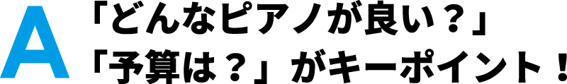 「どんなピアノが良い？」「予算は？」がキーポイント！