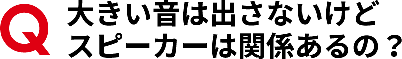 大きい音は出さないけどスピーカーは関係あるの？