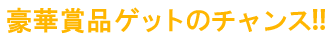 豪華賞品ゲットのチャンス